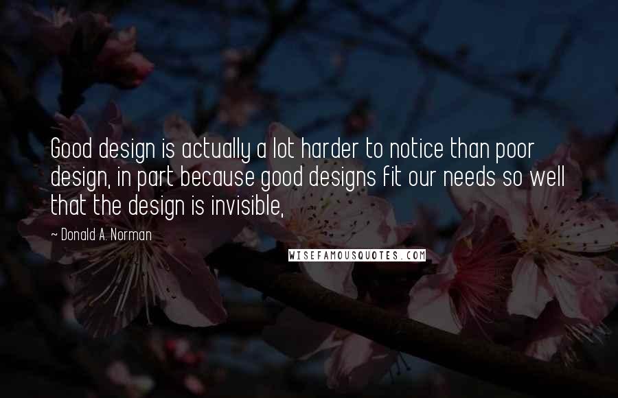 Donald A. Norman Quotes: Good design is actually a lot harder to notice than poor design, in part because good designs fit our needs so well that the design is invisible,