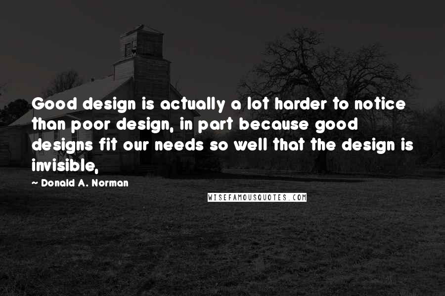 Donald A. Norman Quotes: Good design is actually a lot harder to notice than poor design, in part because good designs fit our needs so well that the design is invisible,