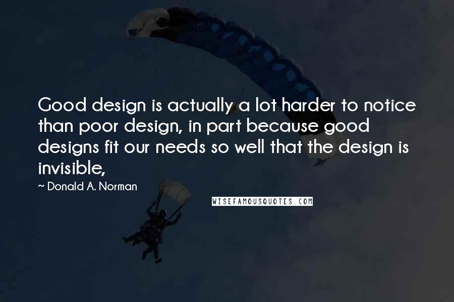 Donald A. Norman Quotes: Good design is actually a lot harder to notice than poor design, in part because good designs fit our needs so well that the design is invisible,