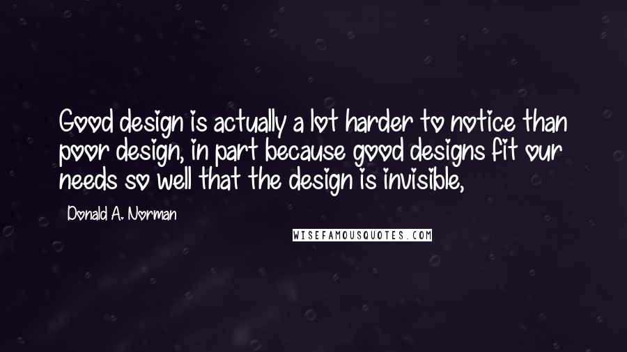 Donald A. Norman Quotes: Good design is actually a lot harder to notice than poor design, in part because good designs fit our needs so well that the design is invisible,