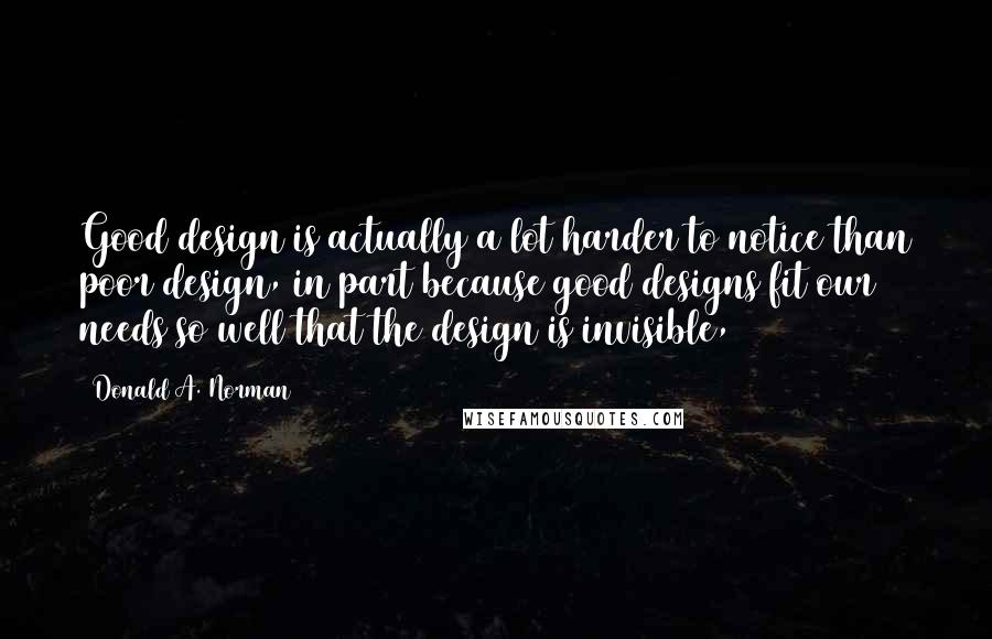 Donald A. Norman Quotes: Good design is actually a lot harder to notice than poor design, in part because good designs fit our needs so well that the design is invisible,