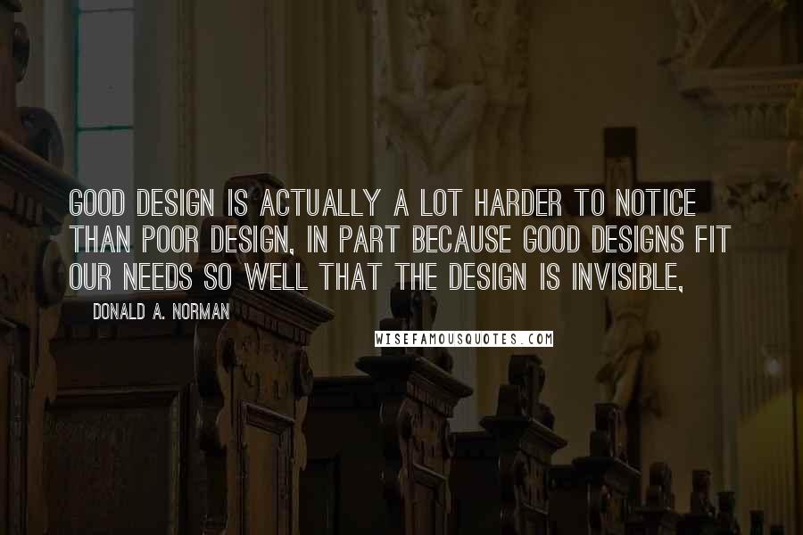 Donald A. Norman Quotes: Good design is actually a lot harder to notice than poor design, in part because good designs fit our needs so well that the design is invisible,