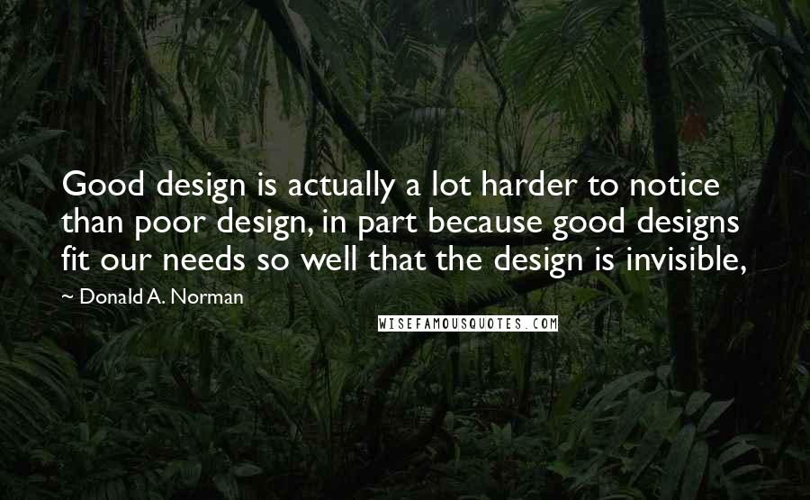 Donald A. Norman Quotes: Good design is actually a lot harder to notice than poor design, in part because good designs fit our needs so well that the design is invisible,