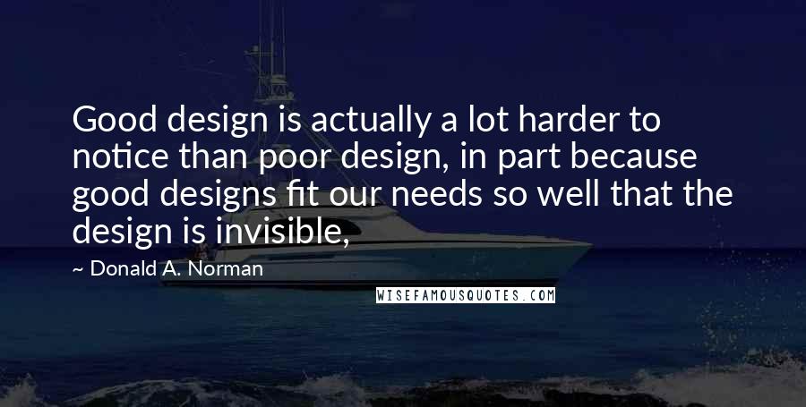 Donald A. Norman Quotes: Good design is actually a lot harder to notice than poor design, in part because good designs fit our needs so well that the design is invisible,