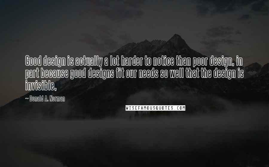 Donald A. Norman Quotes: Good design is actually a lot harder to notice than poor design, in part because good designs fit our needs so well that the design is invisible,