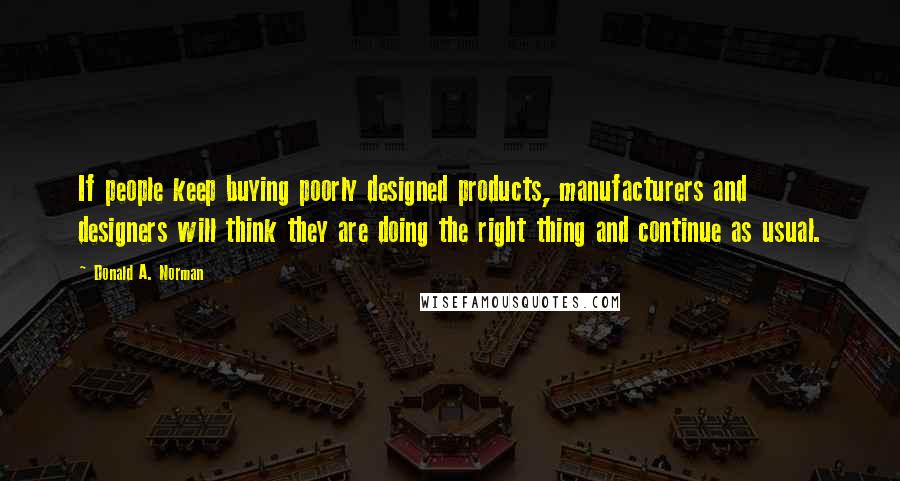 Donald A. Norman Quotes: If people keep buying poorly designed products, manufacturers and designers will think they are doing the right thing and continue as usual.