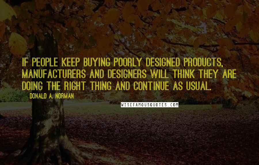 Donald A. Norman Quotes: If people keep buying poorly designed products, manufacturers and designers will think they are doing the right thing and continue as usual.