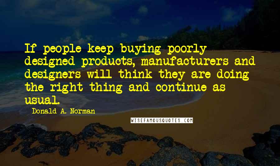 Donald A. Norman Quotes: If people keep buying poorly designed products, manufacturers and designers will think they are doing the right thing and continue as usual.