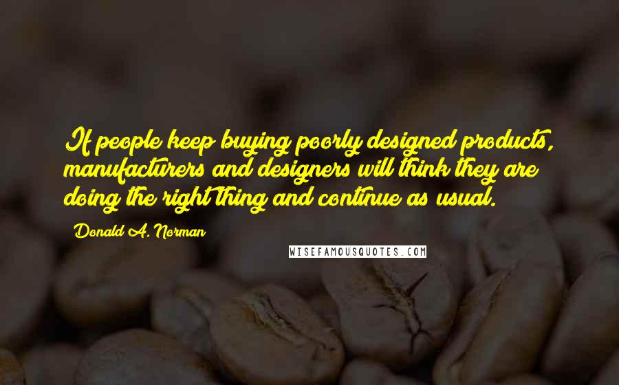 Donald A. Norman Quotes: If people keep buying poorly designed products, manufacturers and designers will think they are doing the right thing and continue as usual.