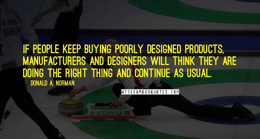 Donald A. Norman Quotes: If people keep buying poorly designed products, manufacturers and designers will think they are doing the right thing and continue as usual.