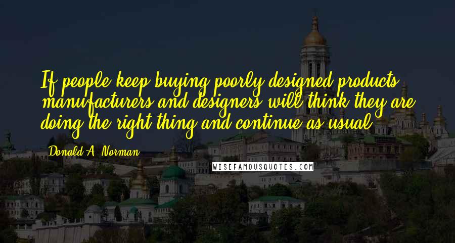 Donald A. Norman Quotes: If people keep buying poorly designed products, manufacturers and designers will think they are doing the right thing and continue as usual.