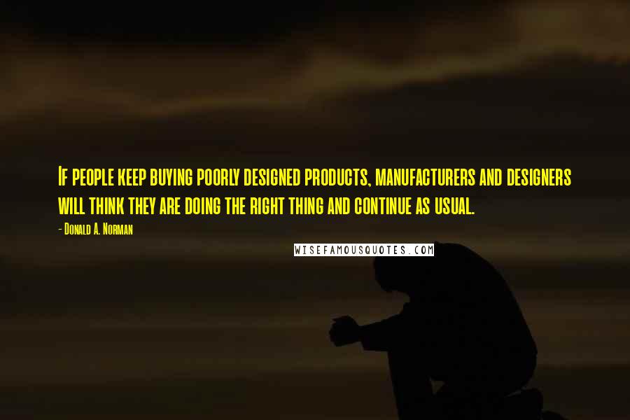 Donald A. Norman Quotes: If people keep buying poorly designed products, manufacturers and designers will think they are doing the right thing and continue as usual.