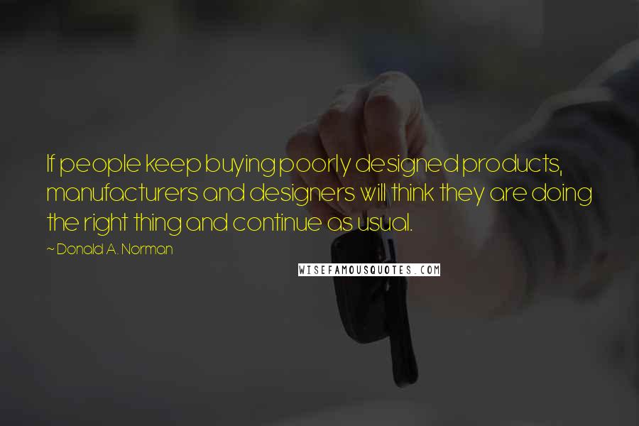 Donald A. Norman Quotes: If people keep buying poorly designed products, manufacturers and designers will think they are doing the right thing and continue as usual.