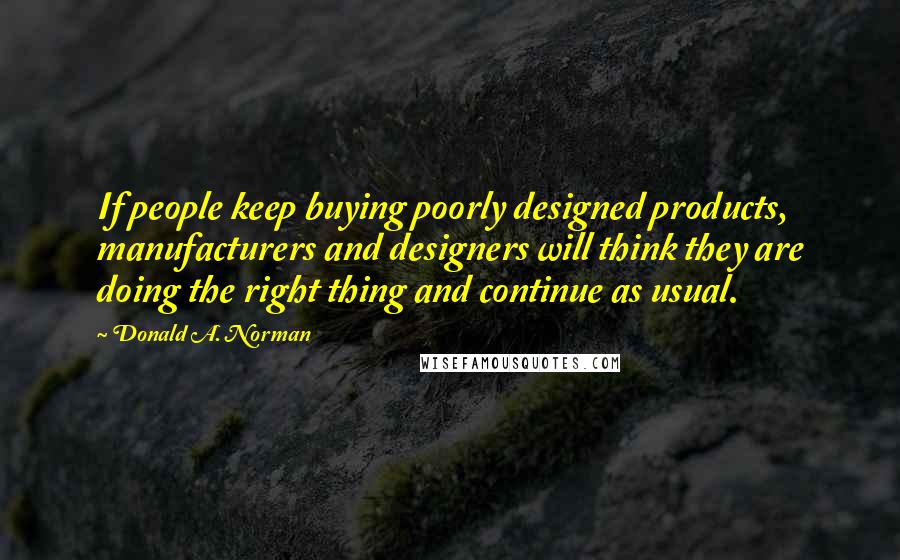 Donald A. Norman Quotes: If people keep buying poorly designed products, manufacturers and designers will think they are doing the right thing and continue as usual.