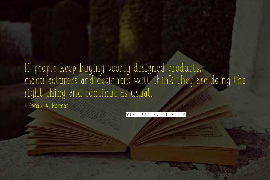 Donald A. Norman Quotes: If people keep buying poorly designed products, manufacturers and designers will think they are doing the right thing and continue as usual.