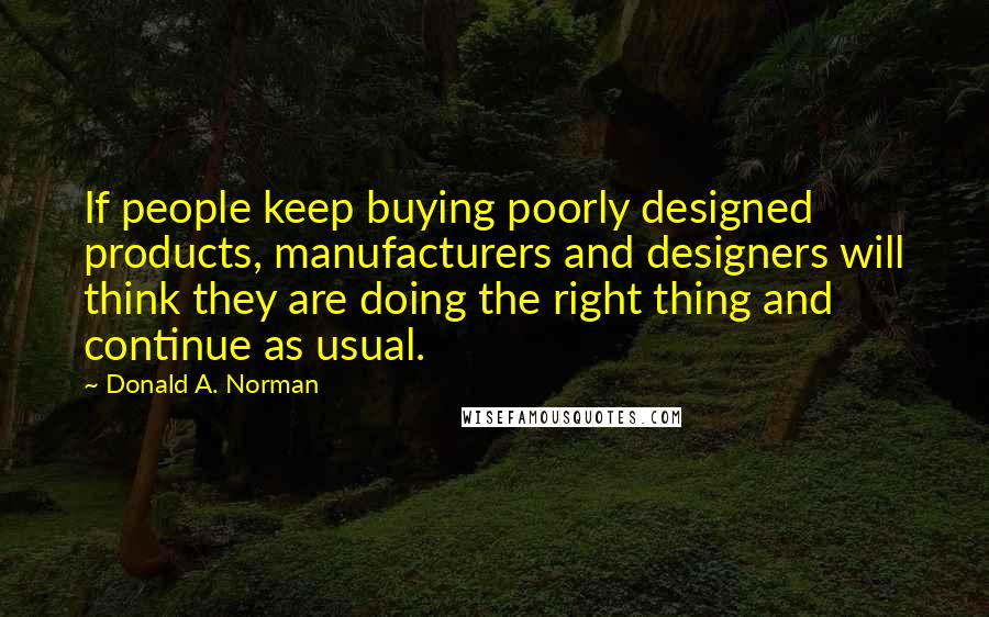 Donald A. Norman Quotes: If people keep buying poorly designed products, manufacturers and designers will think they are doing the right thing and continue as usual.