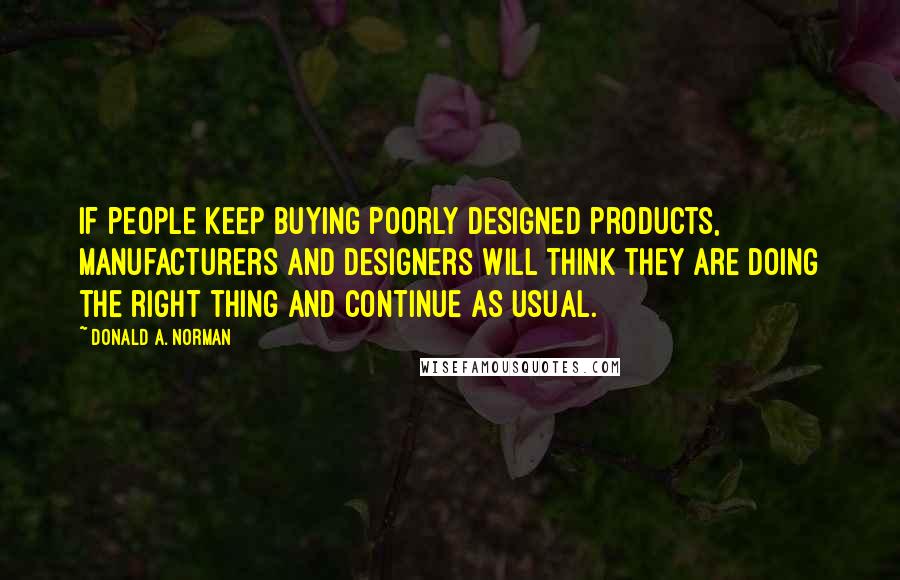 Donald A. Norman Quotes: If people keep buying poorly designed products, manufacturers and designers will think they are doing the right thing and continue as usual.