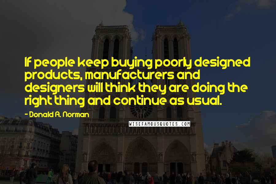 Donald A. Norman Quotes: If people keep buying poorly designed products, manufacturers and designers will think they are doing the right thing and continue as usual.