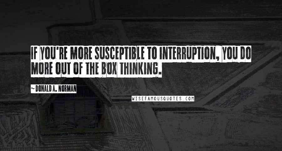 Donald A. Norman Quotes: If you're more susceptible to interruption, you do more out of the box thinking.