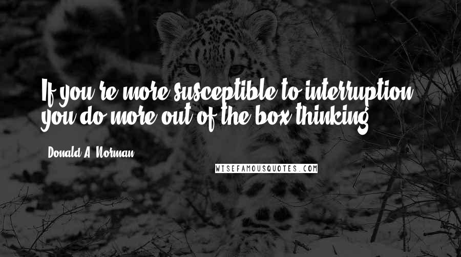 Donald A. Norman Quotes: If you're more susceptible to interruption, you do more out of the box thinking.