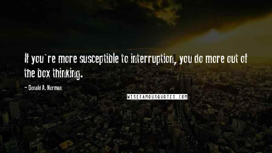 Donald A. Norman Quotes: If you're more susceptible to interruption, you do more out of the box thinking.