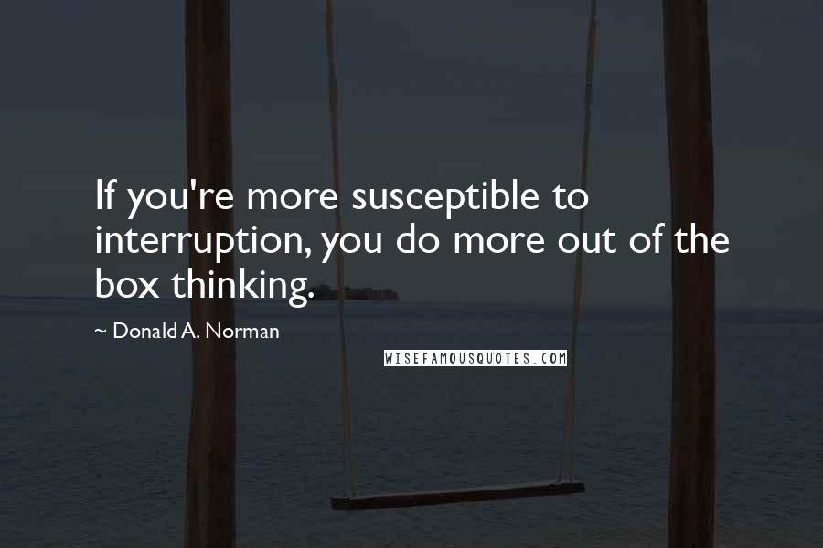 Donald A. Norman Quotes: If you're more susceptible to interruption, you do more out of the box thinking.