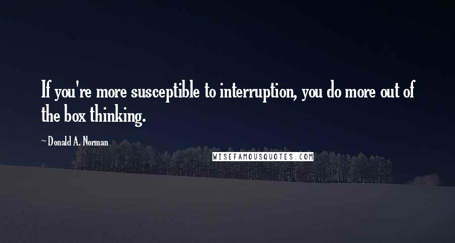 Donald A. Norman Quotes: If you're more susceptible to interruption, you do more out of the box thinking.