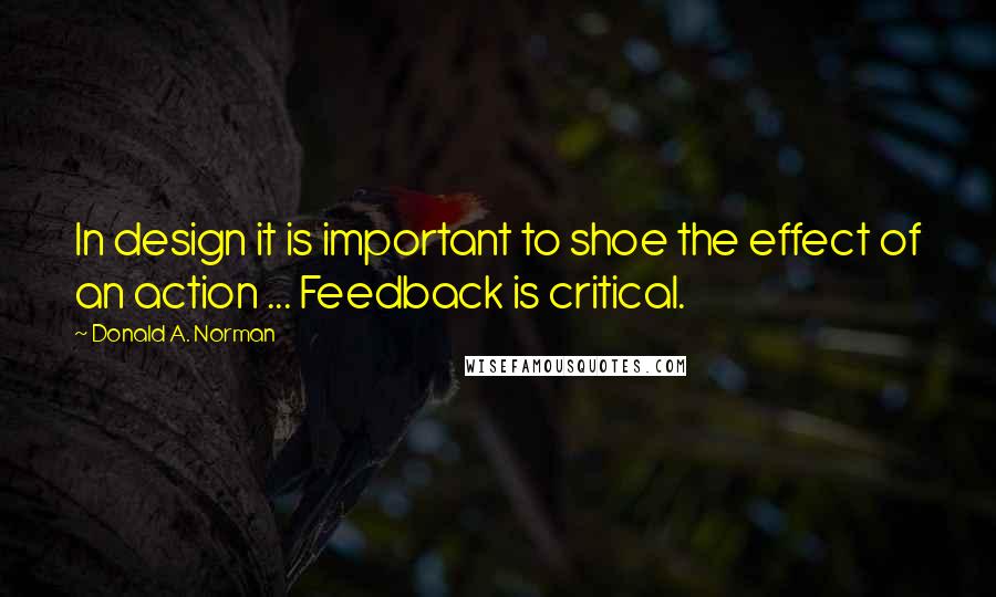 Donald A. Norman Quotes: In design it is important to shoe the effect of an action ... Feedback is critical.