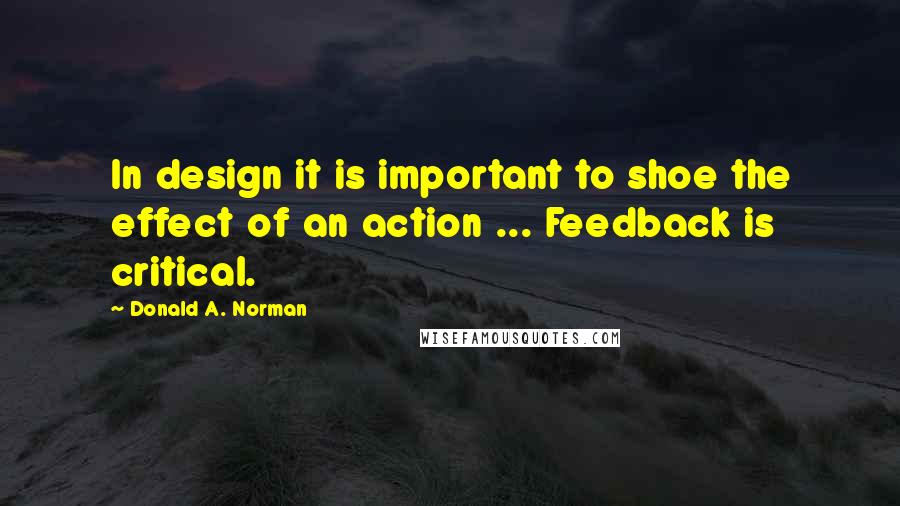 Donald A. Norman Quotes: In design it is important to shoe the effect of an action ... Feedback is critical.