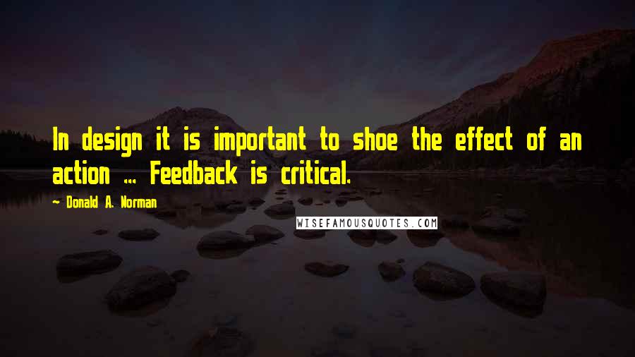 Donald A. Norman Quotes: In design it is important to shoe the effect of an action ... Feedback is critical.