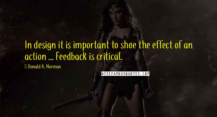 Donald A. Norman Quotes: In design it is important to shoe the effect of an action ... Feedback is critical.