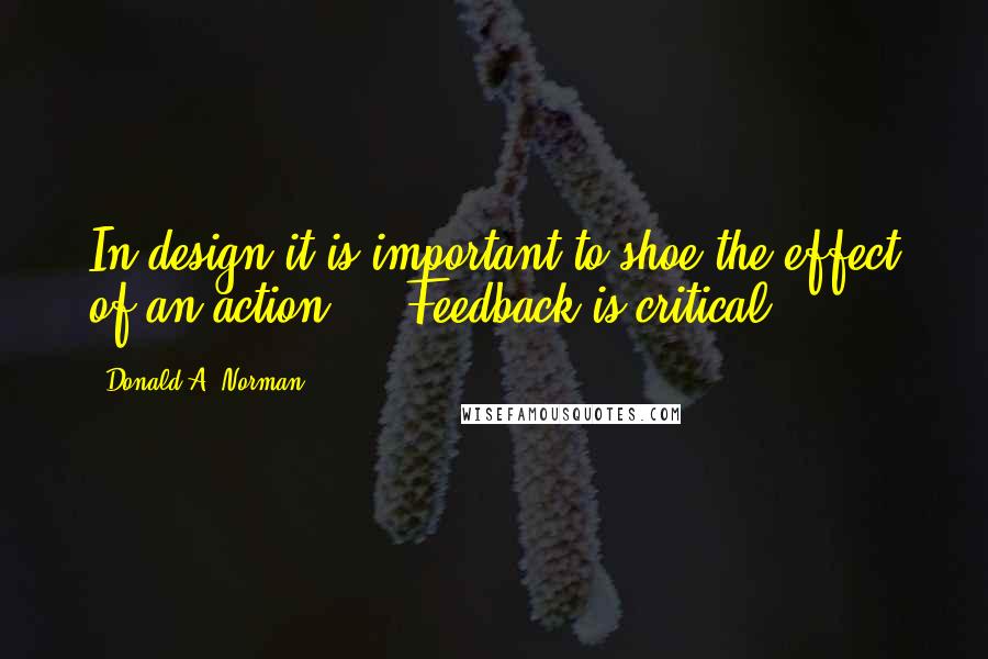 Donald A. Norman Quotes: In design it is important to shoe the effect of an action ... Feedback is critical.