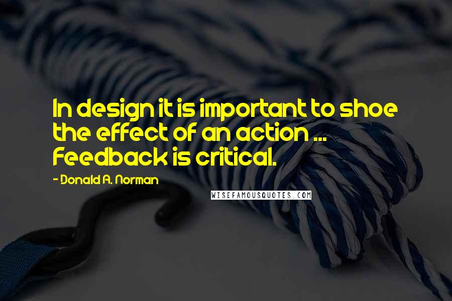 Donald A. Norman Quotes: In design it is important to shoe the effect of an action ... Feedback is critical.