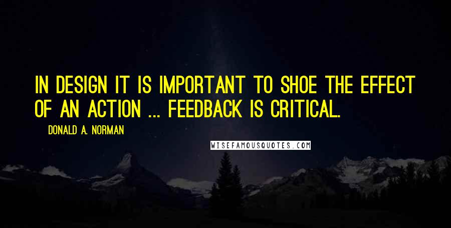 Donald A. Norman Quotes: In design it is important to shoe the effect of an action ... Feedback is critical.