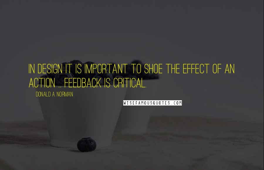 Donald A. Norman Quotes: In design it is important to shoe the effect of an action ... Feedback is critical.