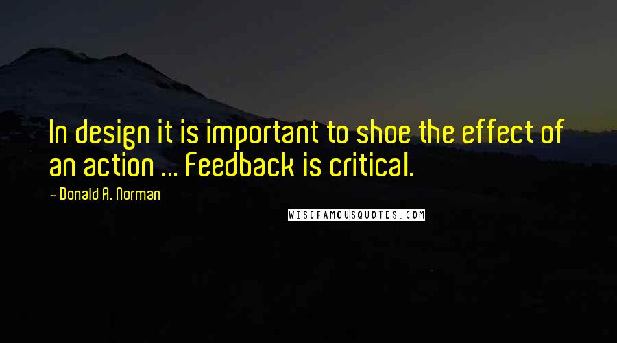 Donald A. Norman Quotes: In design it is important to shoe the effect of an action ... Feedback is critical.