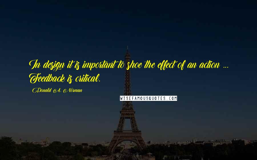Donald A. Norman Quotes: In design it is important to shoe the effect of an action ... Feedback is critical.