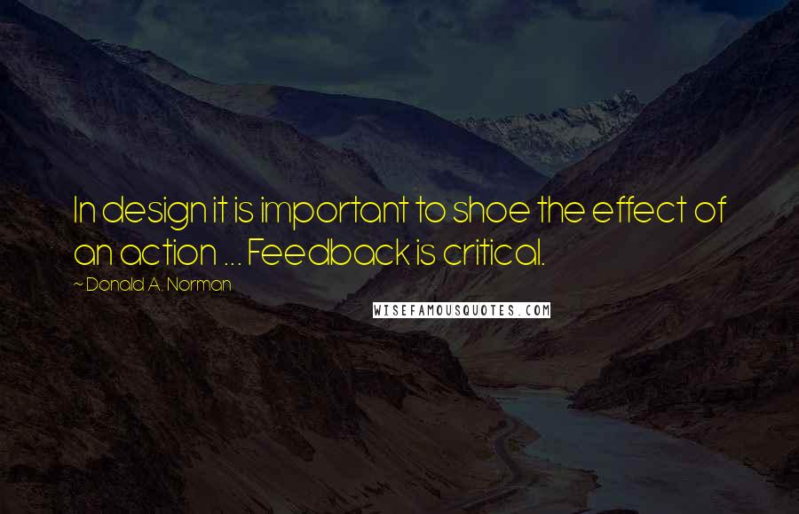 Donald A. Norman Quotes: In design it is important to shoe the effect of an action ... Feedback is critical.