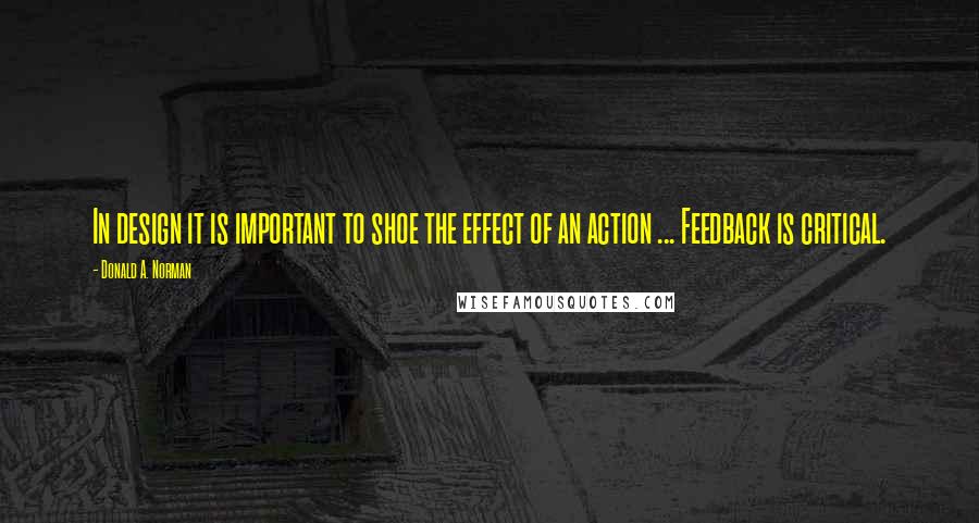 Donald A. Norman Quotes: In design it is important to shoe the effect of an action ... Feedback is critical.