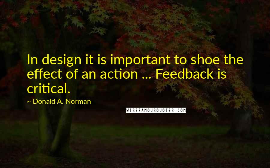 Donald A. Norman Quotes: In design it is important to shoe the effect of an action ... Feedback is critical.