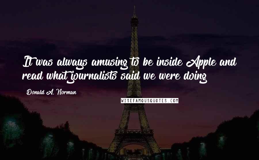 Donald A. Norman Quotes: It was always amusing to be inside Apple and read what journalists said we were doing