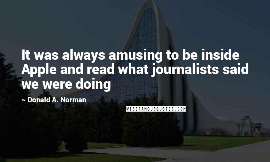 Donald A. Norman Quotes: It was always amusing to be inside Apple and read what journalists said we were doing