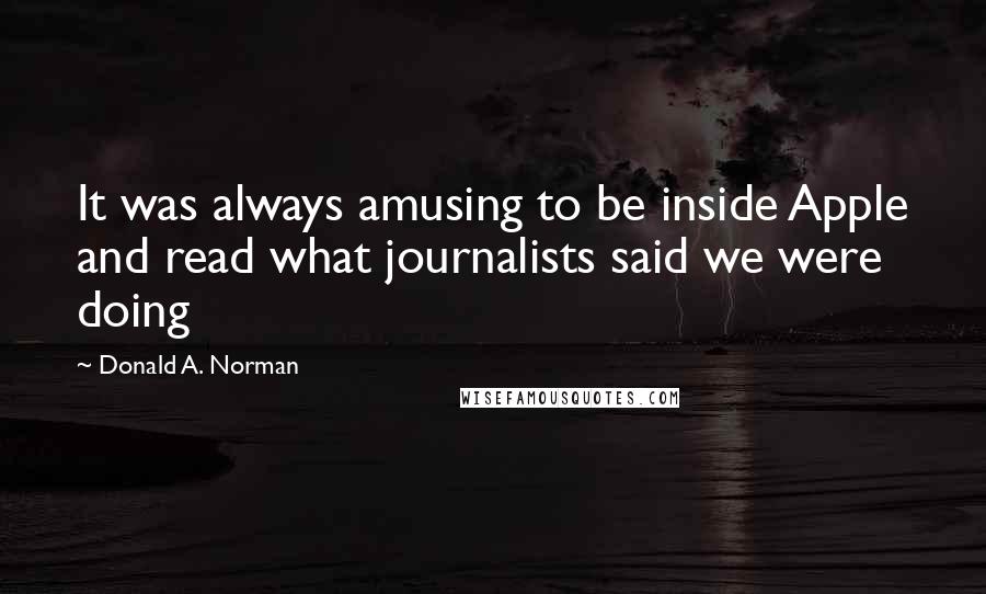Donald A. Norman Quotes: It was always amusing to be inside Apple and read what journalists said we were doing