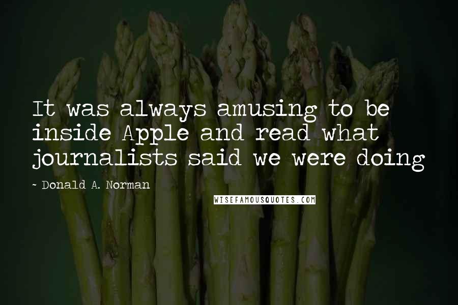 Donald A. Norman Quotes: It was always amusing to be inside Apple and read what journalists said we were doing