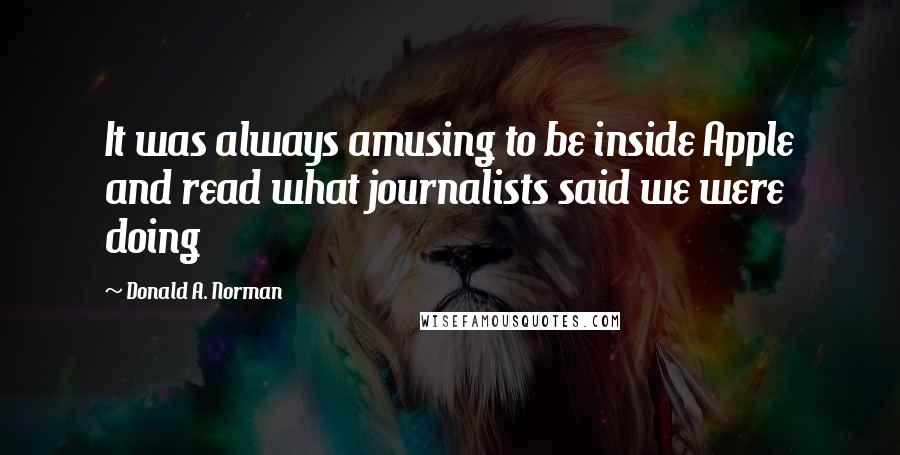 Donald A. Norman Quotes: It was always amusing to be inside Apple and read what journalists said we were doing