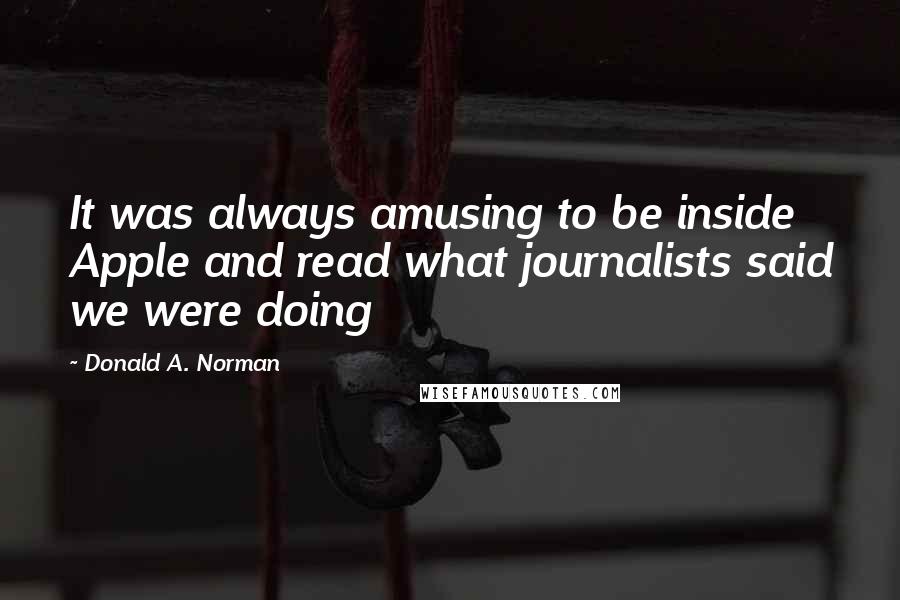 Donald A. Norman Quotes: It was always amusing to be inside Apple and read what journalists said we were doing