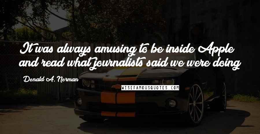 Donald A. Norman Quotes: It was always amusing to be inside Apple and read what journalists said we were doing