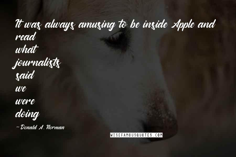 Donald A. Norman Quotes: It was always amusing to be inside Apple and read what journalists said we were doing