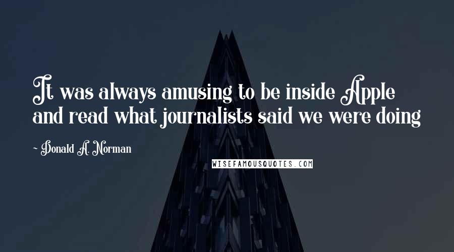 Donald A. Norman Quotes: It was always amusing to be inside Apple and read what journalists said we were doing