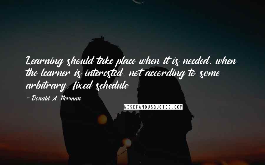 Donald A. Norman Quotes: Learning should take place when it is needed, when the learner is interested, not according to some arbitrary, fixed schedule